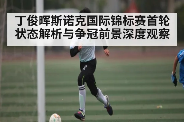 丁俊晖斯诺克国际锦标赛首轮状态解析与争冠前景深度观察