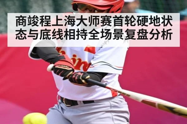 商竣程上海大师赛首轮硬地状态与底线相持全场景复盘分析