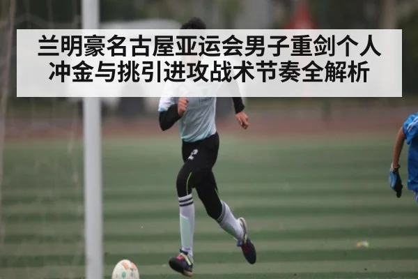兰明豪名古屋亚运会男子重剑个人冲金与挑引进攻战术节奏全解析