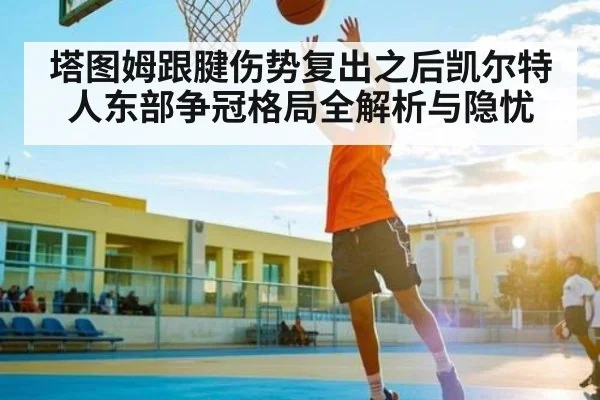 塔图姆跟腱伤势复出之后凯尔特人东部争冠格局全解析与隐忧